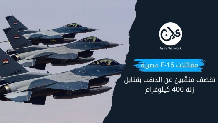 مقاتلات F-16 مصرية تقصف منقّبين سودانيين عن الذهب بقنابل زنة 400 كيلوغرام