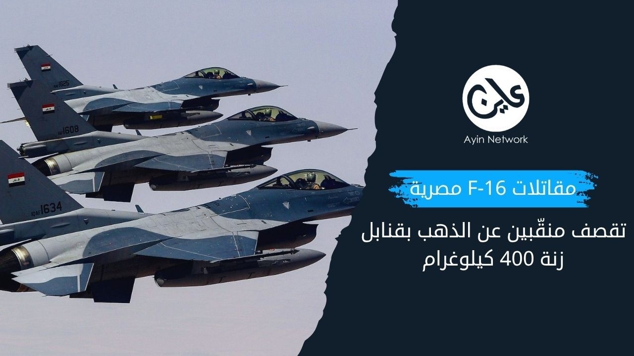 مقاتلات F-16 مصرية تقصف منقّبين سودانيين عن الذهب بقنابل زنة 400 كيلوغرام